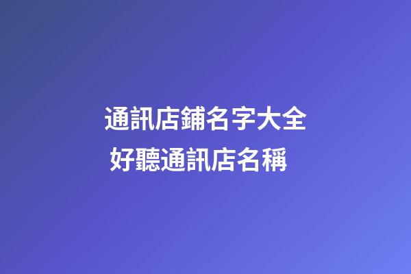 通訊店鋪名字大全 好聽通訊店名稱